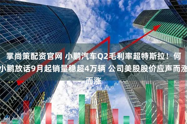 掌尚策配资官网 小鹏汽车Q2毛利率超特斯拉！何小鹏放话9月起销量稳超4万辆 公司美股股价应声而涨