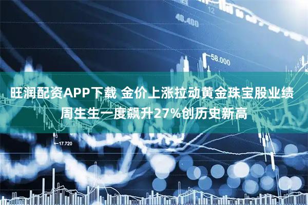 旺润配资APP下载 金价上涨拉动黄金珠宝股业绩 周生生一度飙升27%创历史新高