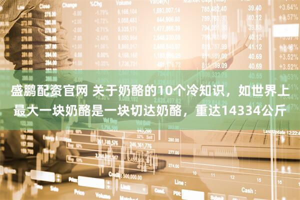 盛鹏配资官网 关于奶酪的10个冷知识，如世界上最大一块奶酪是一块切达奶酪，重达14334公斤