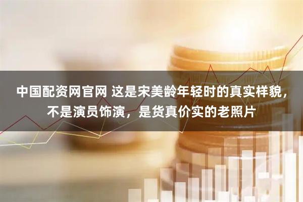 中国配资网官网 这是宋美龄年轻时的真实样貌，不是演员饰演，是货真价实的老照片