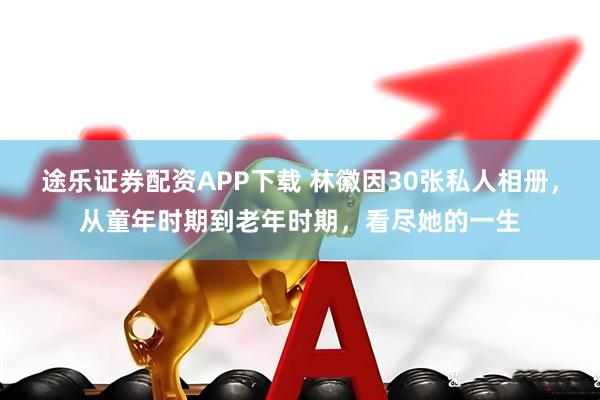 途乐证券配资APP下载 林徽因30张私人相册，从童年时期到老年时期，看尽她的一生