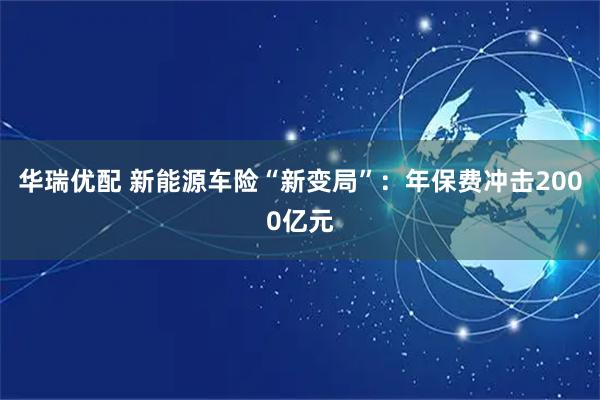 华瑞优配 新能源车险“新变局”：年保费冲击2000亿元
